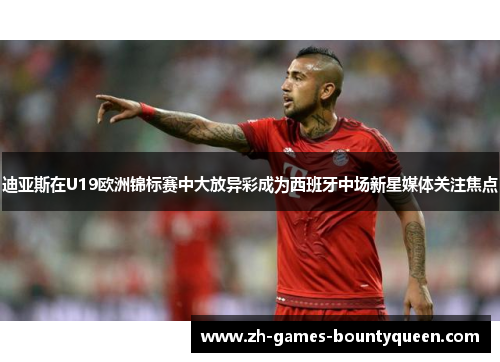 迪亚斯在U19欧洲锦标赛中大放异彩成为西班牙中场新星媒体关注焦点