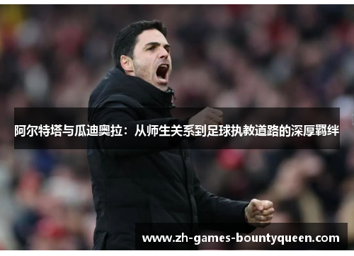 阿尔特塔与瓜迪奥拉:从师生关系到足球执教道路的深厚羁绊 阿尔特塔与瓜迪奥拉:从师生关系到足球执教道路的深厚羁绊
