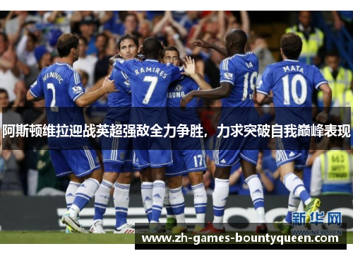 阿斯顿维拉迎战英超强敌全力争胜,力求突破自我巅峰表现 阿斯顿维拉迎战英超强敌全力争胜,力求突破自我巅峰表现