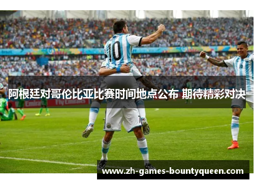阿根廷对哥伦比亚比赛时间地点公布 期待精彩对决