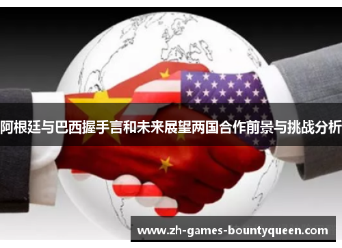 阿根廷与巴西握手言和未来展望两国合作前景与挑战分析 阿根廷与巴西握手言和未来展望两国合作前景与挑战分析
