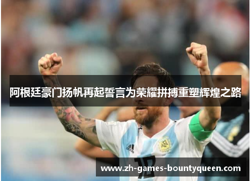 阿根廷豪门扬帆再起誓言为荣耀拼搏重塑辉煌之路