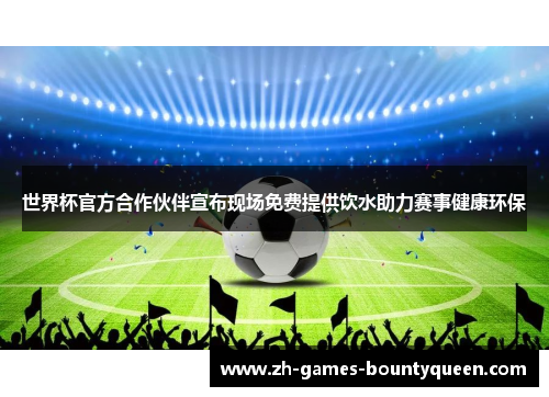 世界杯官方合作伙伴宣布现场免费提供饮水助力赛事健康环保
