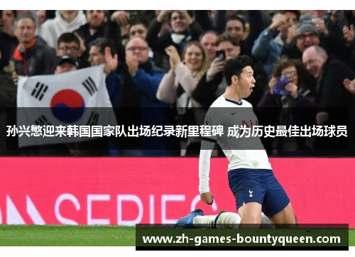 孙兴慜迎来韩国国家队出场纪录新里程碑 成为历史最佳出场球员