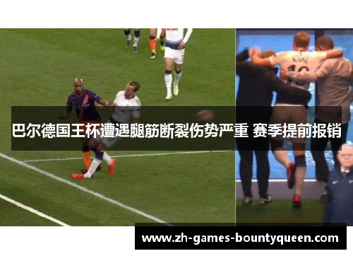 巴尔德国王杯遭遇腿筋断裂伤势严重 赛季提前报销 巴尔德国王杯遭遇腿筋断裂伤势严重 赛季提前报销