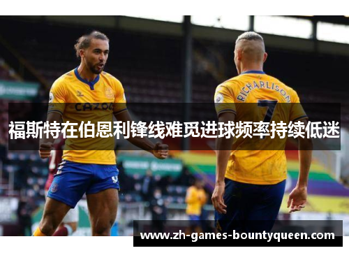福斯特在伯恩利锋线难觅进球频率持续低迷 福斯特在伯恩利锋线难觅进球频率持续低迷