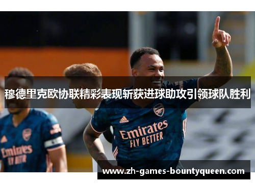 穆德里克欧协联精彩表现斩获进球助攻引领球队胜利 穆德里克欧协联精彩表现斩获进球助攻引领球队胜利