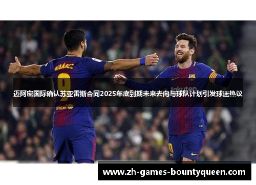 迈阿密国际确认苏亚雷斯合同2025年底到期未来去向与球队计划引发球迷热议 迈阿密国际确认苏亚雷斯合同2025年底到期未来去向与球队计划引发球迷热议