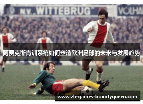 阿贾克斯青训系统如何塑造欧洲足球的未来与发展趋势 阿贾克斯青训系统如何塑造欧洲足球的未来与发展趋势