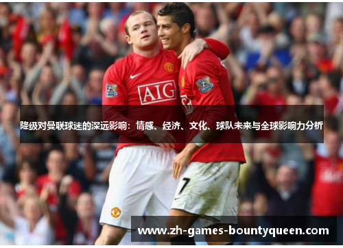 降级对曼联球迷的深远影响:情感、经济、文化、球队未来与全球影响力分析 降级对曼联球迷的深远影响:情感、经济、文化、球队未来与全球影响力分析