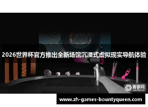 2026世界杯官方推出全新场馆沉浸式虚拟现实导航体验