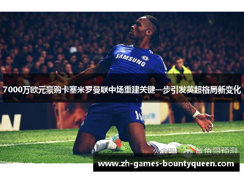 7000万欧元豪购卡塞米罗曼联中场重建关键一步引发英超格局新变化