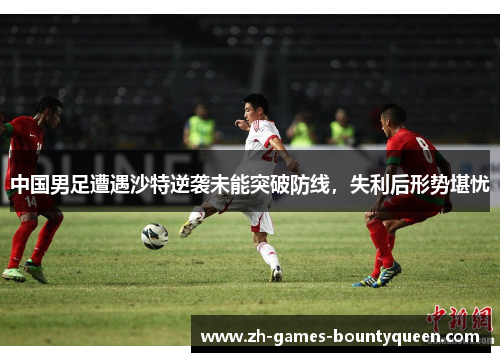 中国男足遭遇沙特逆袭未能突破防线，失利后形势堪忧