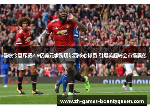 曼联今夏斥资2.9亿美元求购切尔西核心球员 引爆英超转会市场震荡 曼联今夏斥资2.9亿美元求购切尔西核心球员 引爆英超转会市场震荡