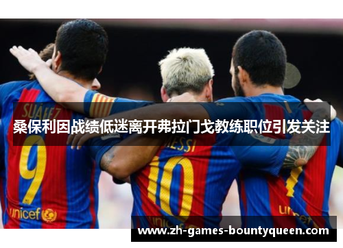 桑保利因战绩低迷离开弗拉门戈教练职位引发关注 桑保利因战绩低迷离开弗拉门戈教练职位引发关注