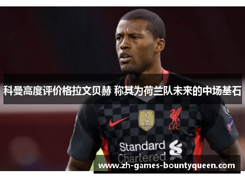 科曼高度评价格拉文贝赫 称其为荷兰队未来的中场基石 科曼高度评价格拉文贝赫 称其为荷兰队未来的中场基石