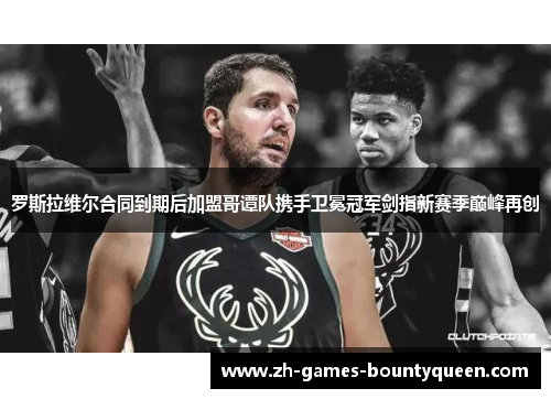 罗斯拉维尔合同到期后加盟哥谭队携手卫冕冠军剑指新赛季巅峰再创 罗斯拉维尔合同到期后加盟哥谭队携手卫冕冠军剑指新赛季巅峰再创