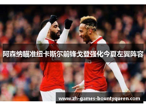 阿森纳瞄准纽卡斯尔前锋戈登强化今夏左翼阵容 阿森纳瞄准纽卡斯尔前锋戈登强化今夏左翼阵容