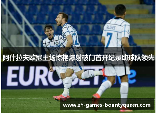 阿什拉夫欧冠主场惊艳爆射破门首开纪录助球队领先 阿什拉夫欧冠主场惊艳爆射破门首开纪录助球队领先