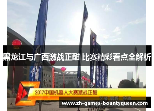 黑龙江与广西激战正酣 比赛精彩看点全解析 黑龙江与广西激战正酣 比赛精彩看点全解析