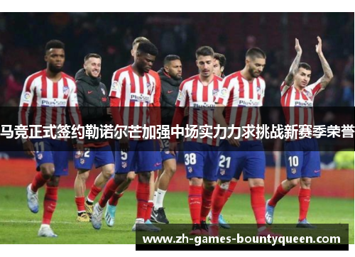 马竞正式签约勒诺尔芒加强中场实力力求挑战新赛季荣誉 马竞正式签约勒诺尔芒加强中场实力力求挑战新赛季荣誉