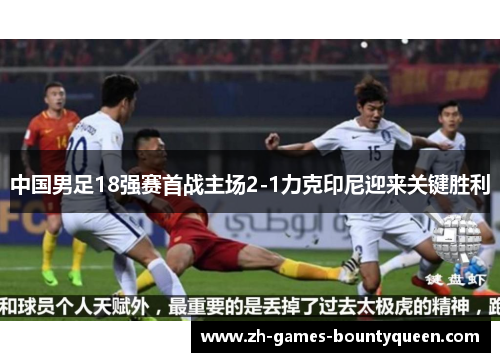 中国男足18强赛首战主场2-1力克印尼迎来关键胜利 中国男足18强赛首战主场2-1力克印尼迎来关键胜利