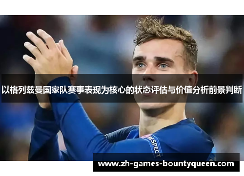 以格列兹曼国家队赛事表现为核心的状态评估与价值分析前景判断 以格列兹曼国家队赛事表现为核心的状态评估与价值分析前景判断