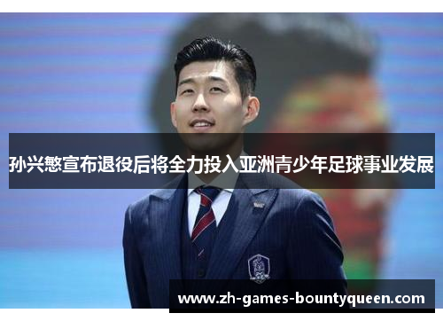 孙兴慜宣布退役后将全力投入亚洲青少年足球事业发展 孙兴慜宣布退役后将全力投入亚洲青少年足球事业发展