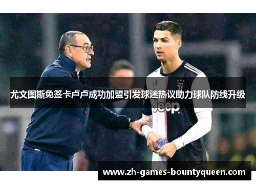 尤文图斯免签卡卢卢成功加盟引发球迷热议助力球队防线升级 尤文图斯免签卡卢卢成功加盟引发球迷热议助力球队防线升级