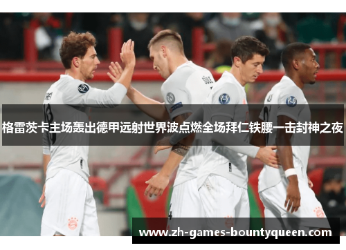 格雷茨卡主场轰出德甲远射世界波点燃全场拜仁铁腰一击封神之夜 格雷茨卡主场轰出德甲远射世界波点燃全场拜仁铁腰一击封神之夜