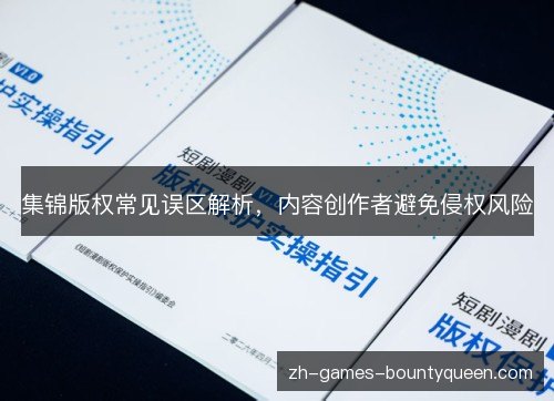 集锦版权常见误区解析,内容创作者避免侵权风险 集锦版权常见误区解析,内容创作者避免侵权风险